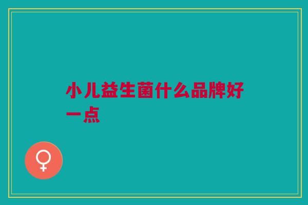 小儿益生菌什么品牌好一点