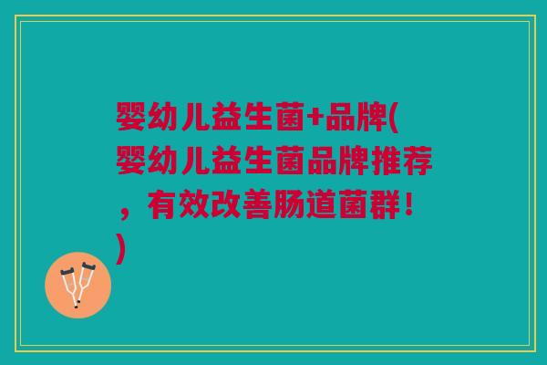 婴幼儿益生菌+品牌(婴幼儿益生菌品牌推荐,有效改善肠道菌群!) 婴幼儿益生菌+品牌(婴幼儿益生菌品牌推荐,有效改善肠道菌群!)