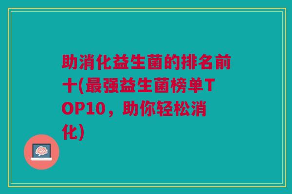 助消化益生菌的排名前十(最强益生菌榜单TOP10,助你轻松消化)