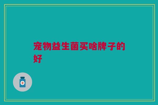 宠物益生菌买啥牌子的好