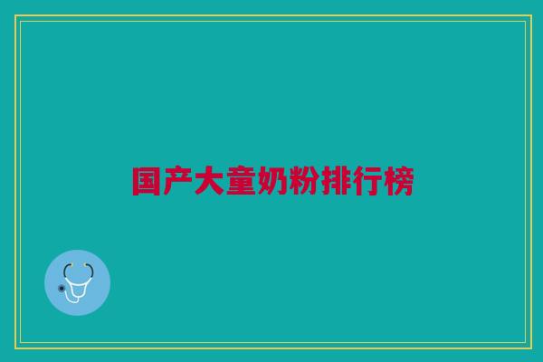 国产大童奶粉排行榜