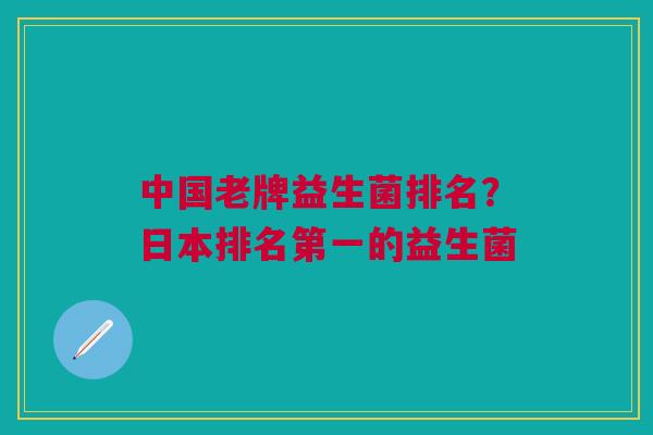 中国老牌益生菌排名?日本排名第一的益生菌 中国老牌益生菌排名?日本排名第一的益生菌