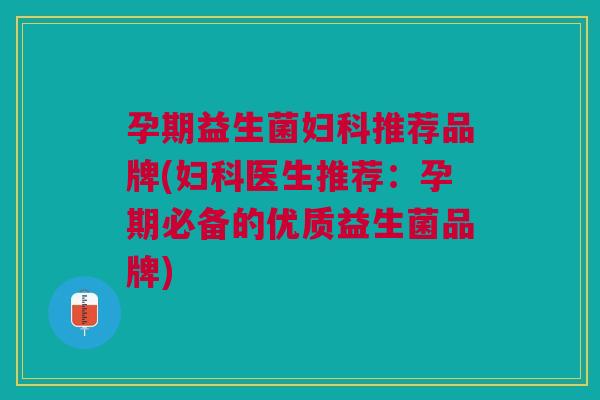 孕期益生菌推荐品牌(医生推荐：孕期必备的优质益生菌品牌)