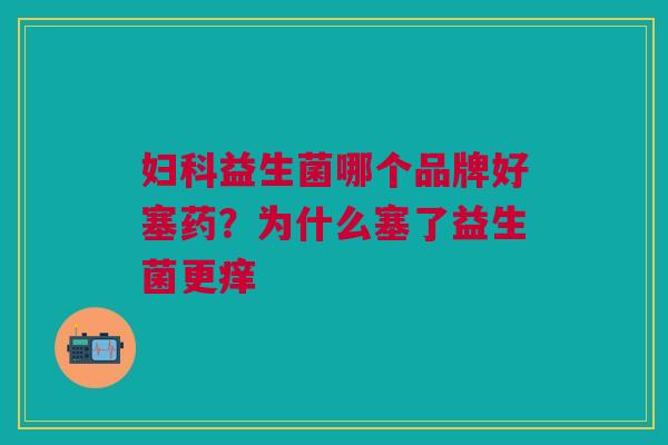 益生菌哪个品牌好塞药?为什么塞了益生菌更痒 益生菌哪个品牌好塞药?为什么塞了益生菌更痒