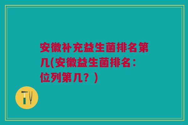 安徽补充益生菌排名第几(安徽益生菌排名:位列第几?)