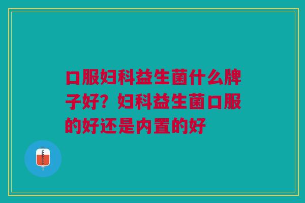 口服益生菌什么牌子好？益生菌口服的好还是内置的好