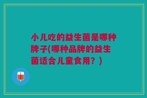 小儿吃的益生菌是哪种牌子(哪种品牌的益生菌适合儿童食用?)