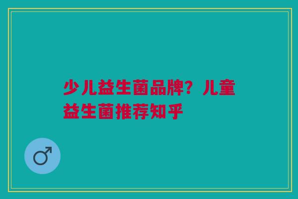 少儿益生菌品牌?儿童益生菌推荐知乎 少儿益生菌品牌?儿童益生菌推荐知乎