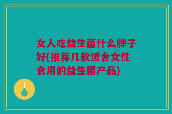 女人吃益生菌什么牌子好(推荐几款适合女性食用的益生菌产品) 女人吃益生菌什么牌子好(推荐几款适合女性食用的益生菌产品)