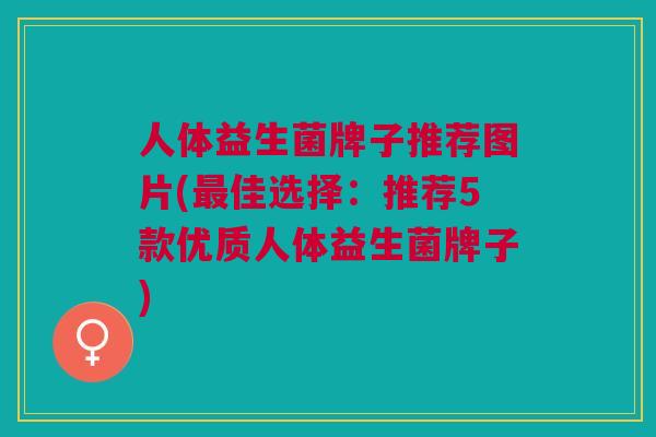 人体益生菌牌子推荐图片(最佳选择:推荐5款优质人体益生菌牌子)