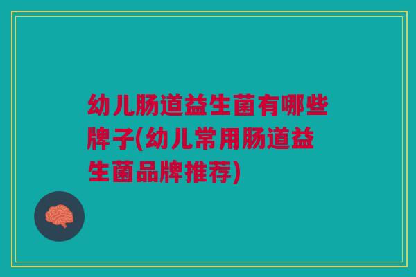 幼儿肠道益生菌有哪些牌子(幼儿常用肠道益生菌品牌推荐)
