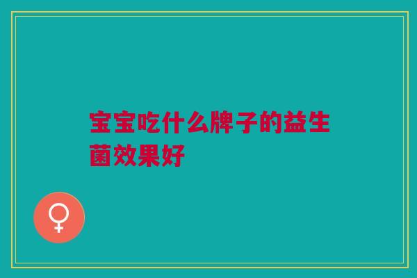 宝宝吃什么牌子的益生菌效果好