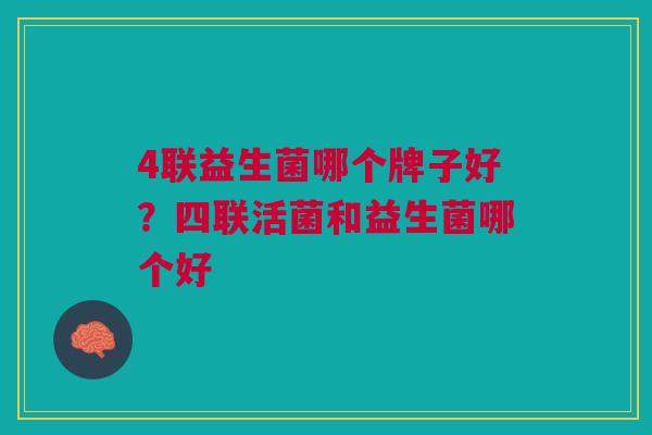 4联益生菌哪个牌子好?四联活菌和益生菌哪个好