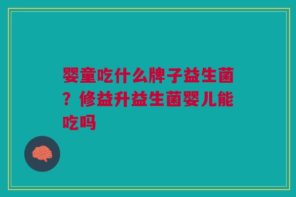 婴童吃什么牌子益生菌?修益升益生菌婴儿能吃吗 婴童吃什么牌子益生菌?修益升益生菌婴儿能吃吗