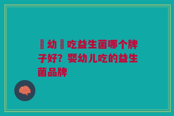 嬰幼兒吃益生菌哪个牌子好?婴幼儿吃的益生菌品牌