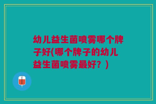 幼儿益生菌喷雾哪个牌子好(哪个牌子的幼儿益生菌喷雾最好?)