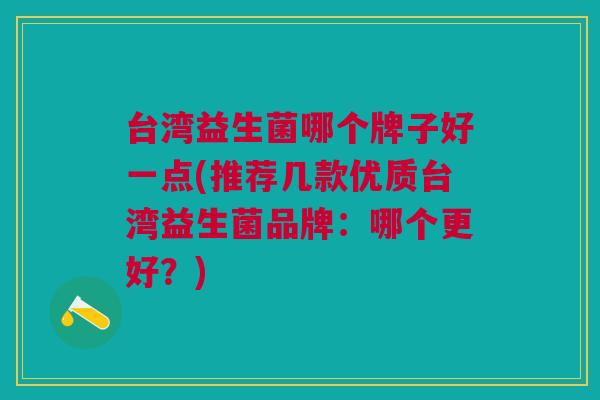 台湾益生菌哪个牌子好一点(推荐几款优质台湾益生菌品牌:哪个更好?)