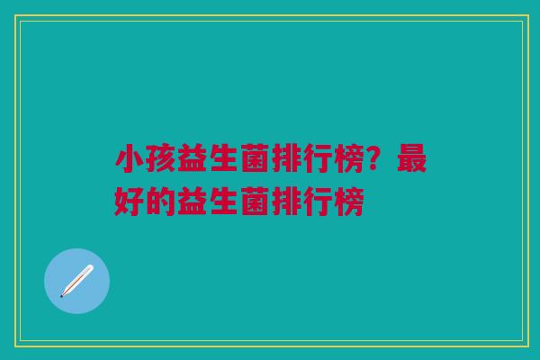 小孩益生菌排行榜?最好的益生菌排行榜