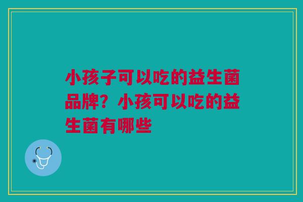 小孩子可以吃的益生菌品牌?小孩可以吃的益生菌有哪些