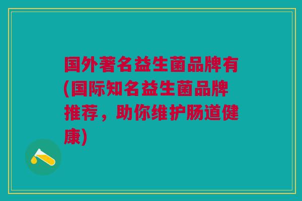 国外著名益生菌品牌有(国际知名益生菌品牌推荐，助你维护肠道健康)