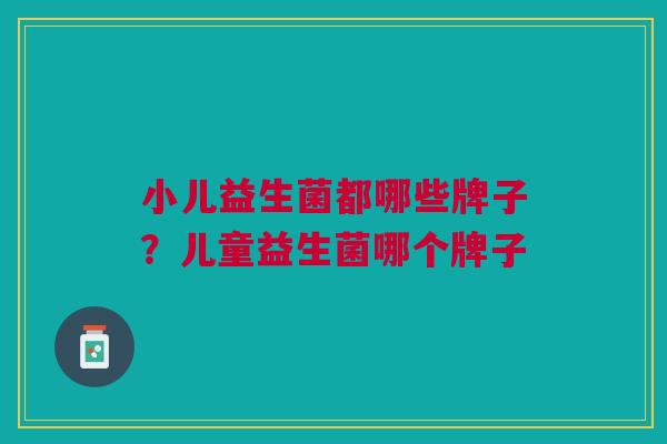 小儿益生菌都哪些牌子?儿童益生菌哪个牌子