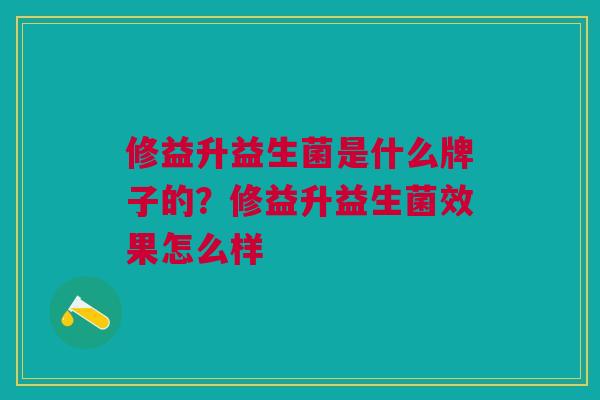 修益升益生菌是什么牌子的?修益升益生菌效果怎么样