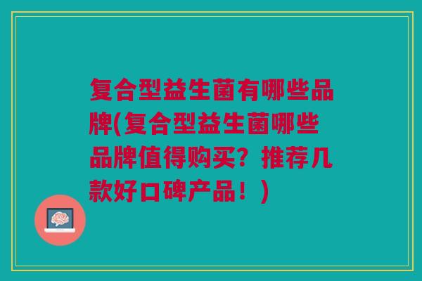 复合型益生菌有哪些品牌(复合型益生菌哪些品牌值得购买？推荐几款好口碑产品！)