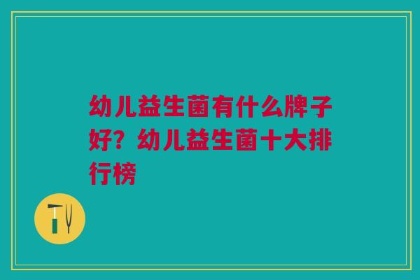幼儿益生菌有什么牌子好?幼儿益生菌十大排行榜
