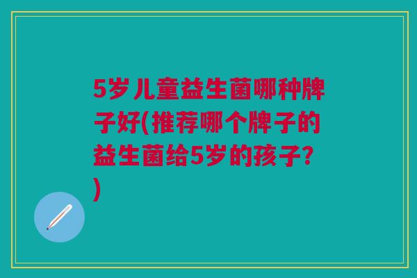 5岁儿童益生菌哪种牌子好(推荐哪个牌子的益生菌给5岁的孩子?)
