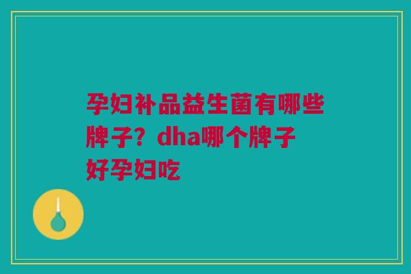 孕妇补品益生菌有哪些牌子?dha哪个牌子好孕妇吃 孕妇补品益生菌有哪些牌子?dha哪个牌子好孕妇吃