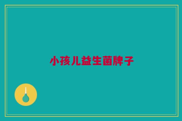 小孩儿益生菌牌子 小孩儿益生菌牌子
