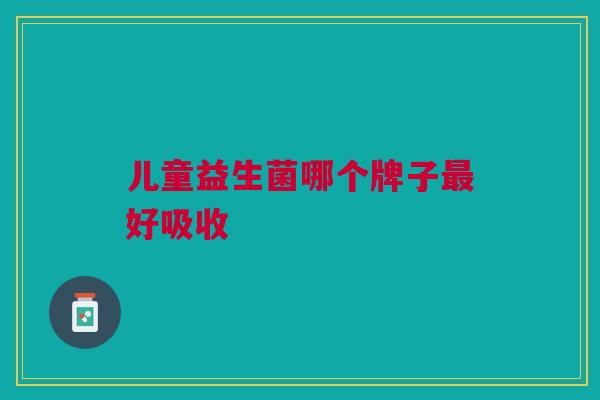 儿童益生菌哪个牌子好吸收 儿童益生菌哪个牌子好吸收
