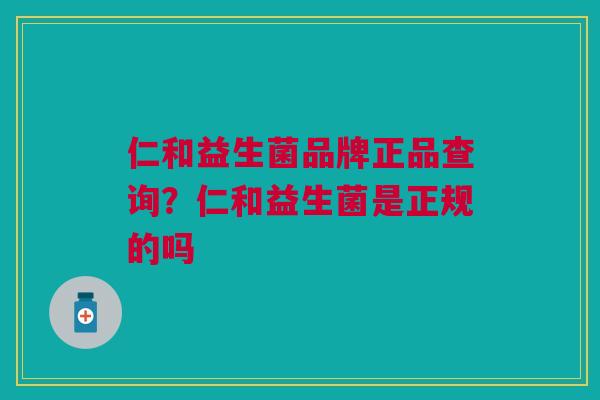 仁和益生菌品牌正品查询?仁和益生菌是正规的吗 仁和益生菌品牌正品查询?仁和益生菌是正规的吗