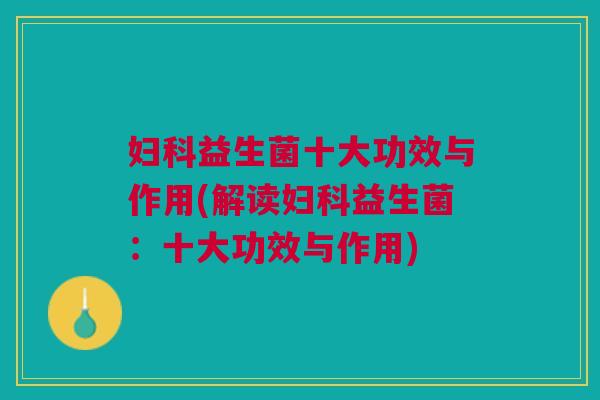 妇科益生菌十大功效与作用(解读妇科益生菌:十大功效与作用)