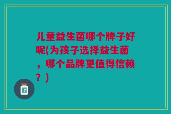 儿童益生菌哪个牌子好呢(为孩子选择益生菌,哪个品牌更值得信赖?)