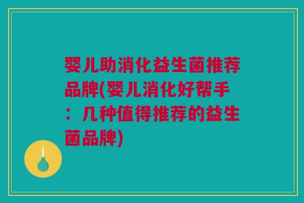 婴儿助消化益生菌推荐品牌(婴儿消化好帮手:几种值得推荐的益生菌品牌)