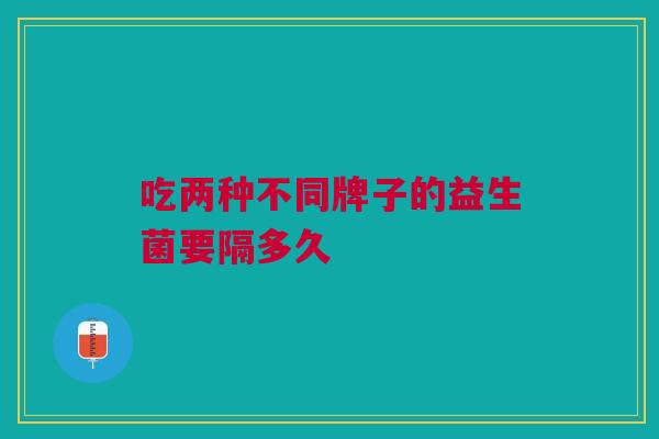 吃两种不同牌子的益生菌要隔多久