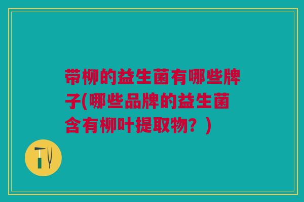 带柳的益生菌有哪些牌子(哪些品牌的益生菌含有柳叶提取物?) 带柳的益生菌有哪些牌子(哪些品牌的益生菌含有柳叶提取物?)