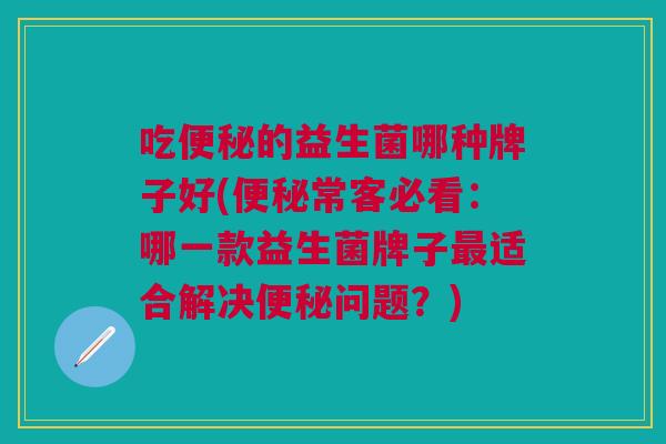 吃的益生菌哪种牌子好(常客必看:哪一款益生菌牌子适合解决问题?) 吃的益生菌哪种牌子好(常客必看:哪一款益生菌牌子适合解决问题?)