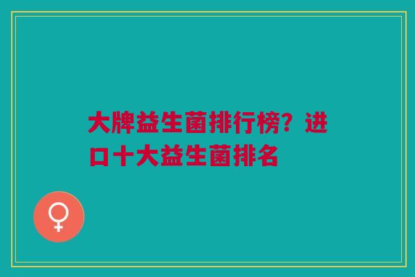 大牌益生菌排行榜?进口十大益生菌排名 大牌益生菌排行榜?进口十大益生菌排名
