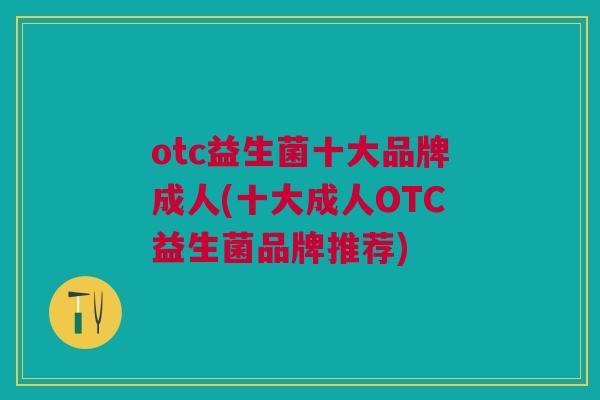 otc益生菌十大品牌成人(十大成人OTC益生菌品牌推荐)