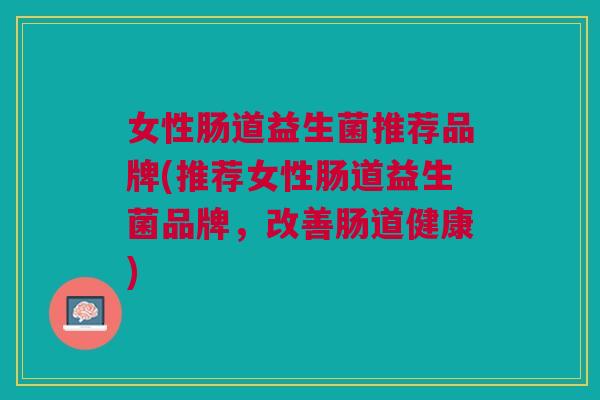 女性肠道益生菌推荐品牌(推荐女性肠道益生菌品牌，改善肠道健康)