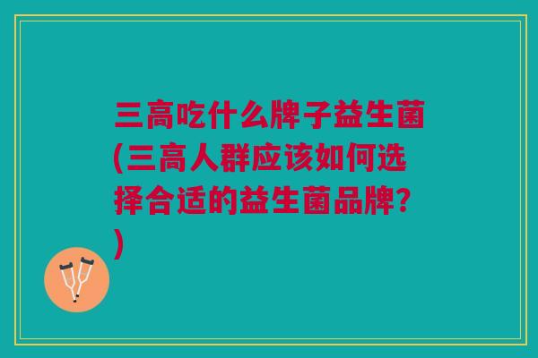三高吃什么牌子益生菌(三高人群应该如何选择合适的益生菌品牌?)