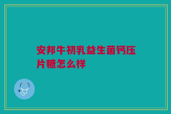 安邦牛初乳益生菌钙压片糖怎么样