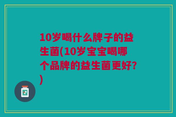 10岁喝什么牌子的益生菌(10岁宝宝喝哪个品牌的益生菌更好?)