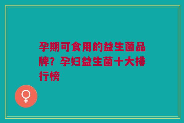 孕期可食用的益生菌品牌?孕妇益生菌十大排行榜
