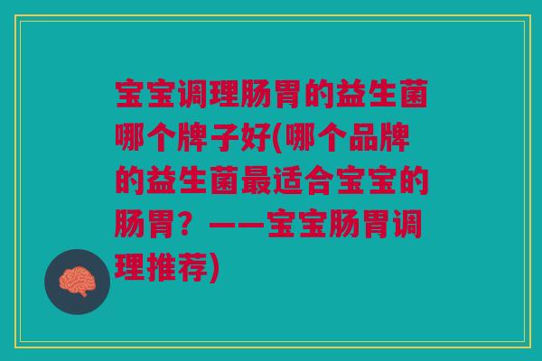 宝宝调理肠胃的益生菌哪个牌子好(哪个品牌的益生菌最适合宝宝的肠胃?——宝宝肠胃调理推荐)