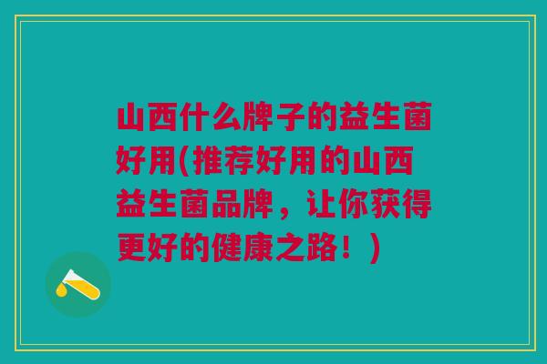 山西什么牌子的益生菌好用(推荐好用的山西益生菌品牌,让你获得更好的健康之路!)