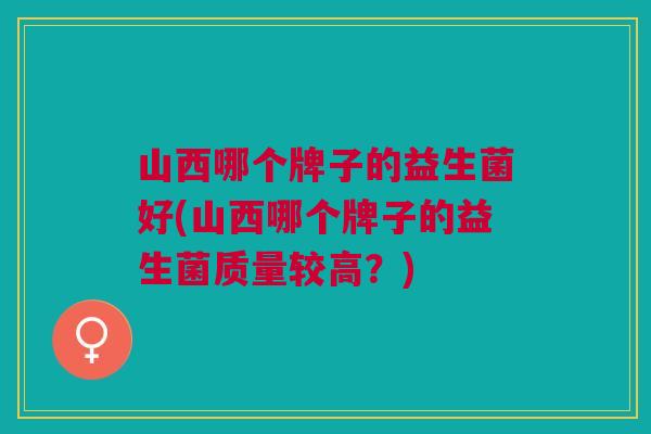 山西哪个牌子的益生菌好(山西哪个牌子的益生菌质量较高?)