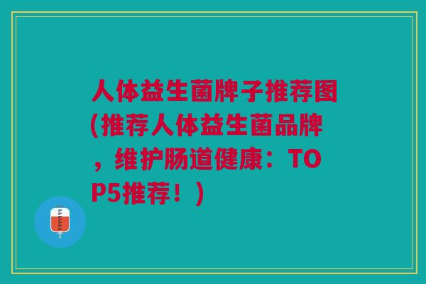 人体益生菌牌子推荐图(推荐人体益生菌品牌，维护肠道健康：TOP5推荐！)